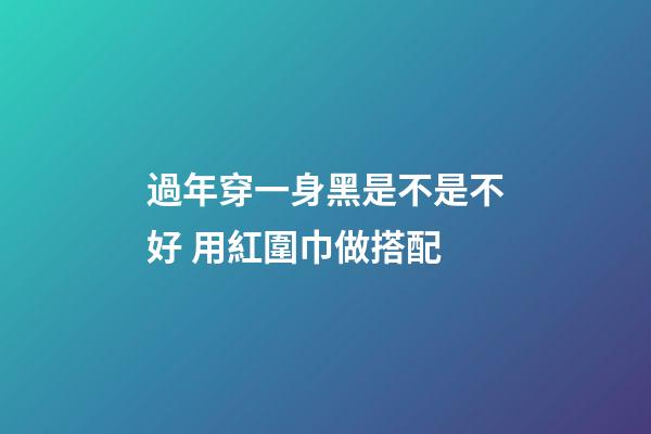 過年穿一身黑是不是不好 用紅圍巾做搭配